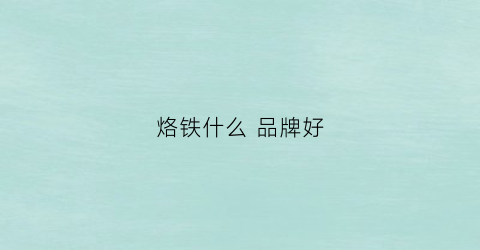 烙铁什么品牌好(烙铁什么品牌好一点)